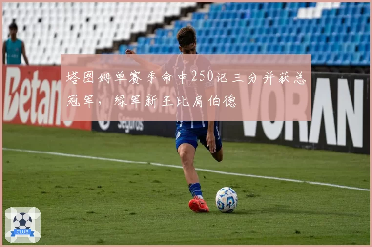 塔图姆单赛季命中250记三分并获总冠军，绿军新王比肩伯德