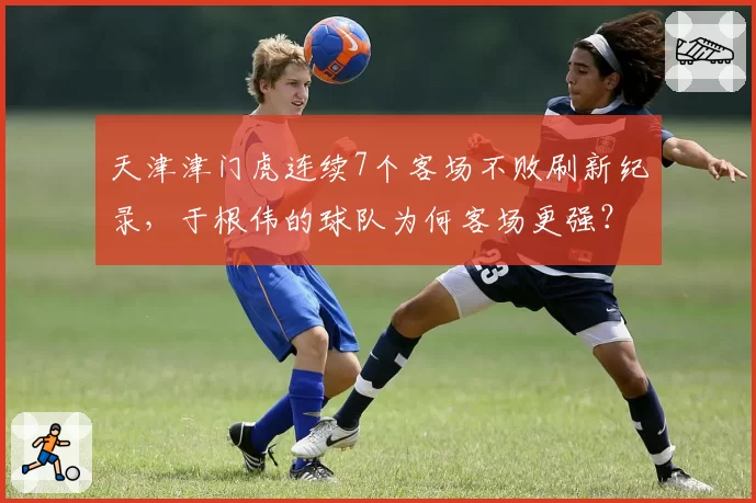 天津津门虎连续7个客场不败刷新纪录，于根伟的球队为何客场更强？