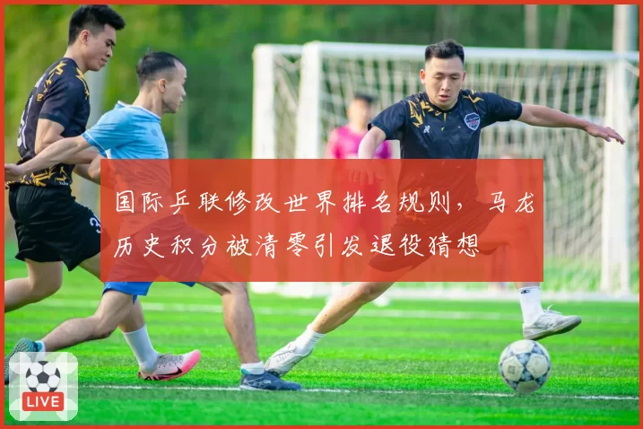国际乒联修改世界排名规则，马龙历史积分被清零引发退役猜想