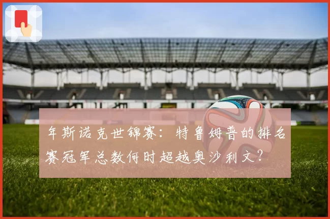 年斯诺克世锦赛：特鲁姆普的排名赛冠军总数何时超越奥沙利文？