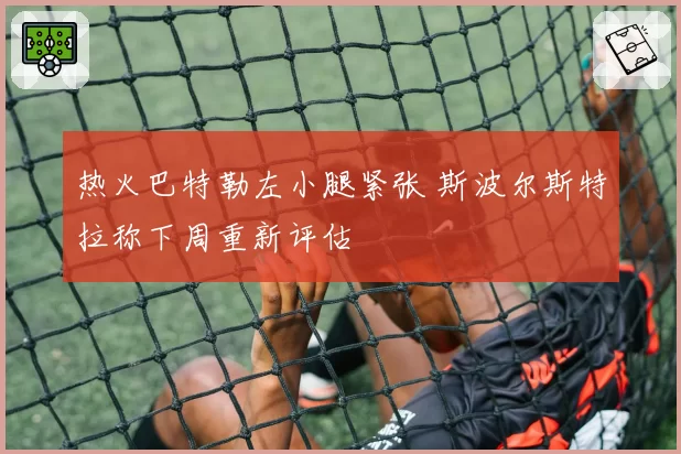热火巴特勒左小腿紧张 斯波尔斯特拉称下周重新评估