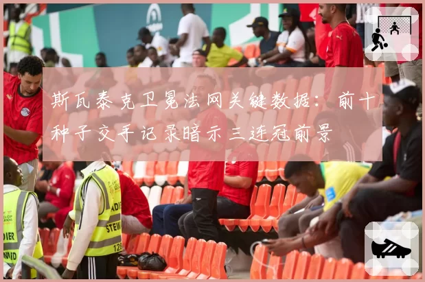 斯瓦泰克卫冕法网关键数据:前十种子交手记录暗示三连冠前景