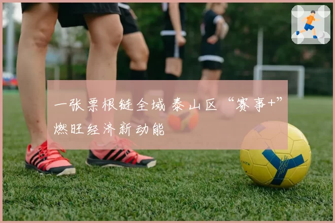 一张票根链全域 泰山区“赛事+”燃旺经济新动能