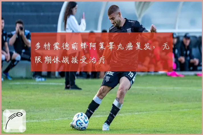 多特蒙德前锋阿莱睾丸癌复发,无限期休战接受治疗