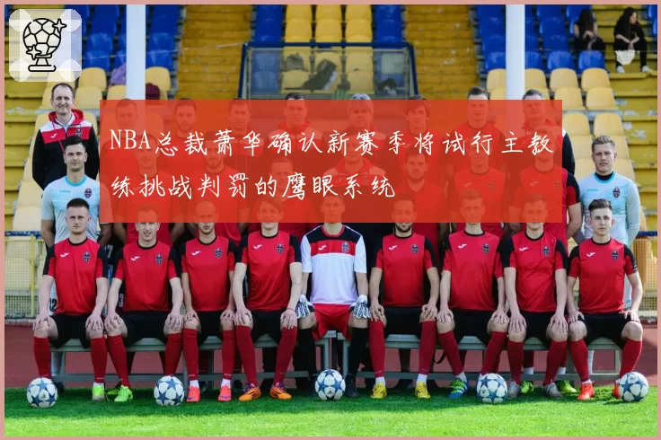 NBA总裁萧华确认新赛季将试行主教练挑战判罚的鹰眼系统