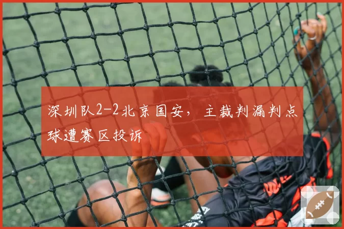 深圳队2-2北京国安，主裁判漏判点球遭赛区投诉
