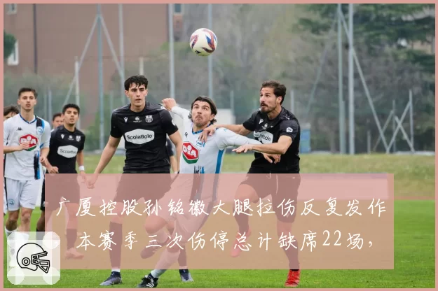 广厦控股孙铭徽大腿拉伤反复发作，本赛季三次伤停总计缺席22场，出勤率创新低