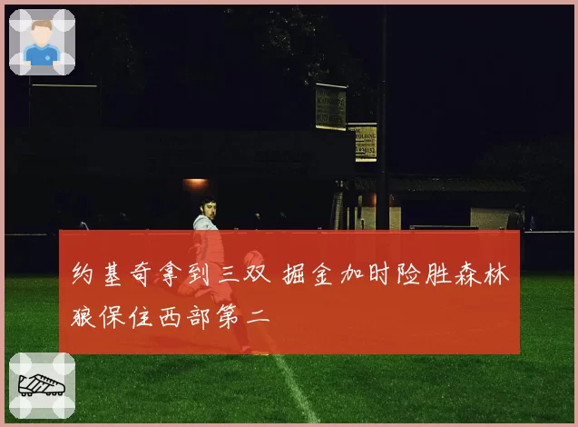 约基奇拿到三双 掘金加时险胜森林狼保住西部第二