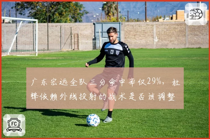 广东宏远全队三分命中率仅29%，杜锋依赖外线投射的战术是否该调整？