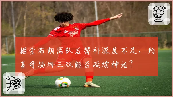 掘金布朗离队后替补深度不足，约基奇场均三双能否延续神话？