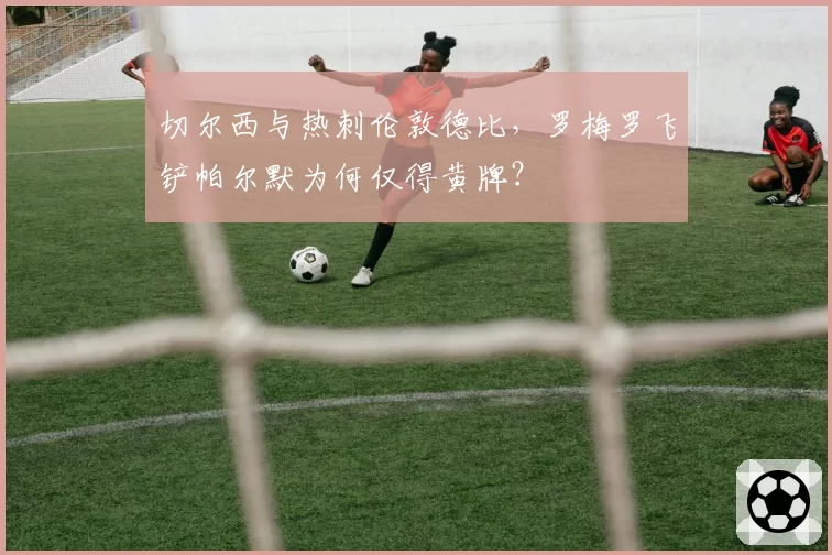 切尔西与热刺伦敦德比,罗梅罗飞铲帕尔默为何仅得黄牌?