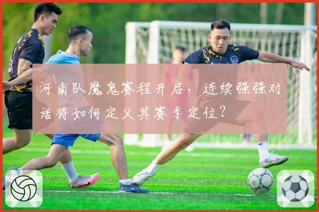 河南队魔鬼赛程开启，连续强强对话将如何定义其赛季定位？