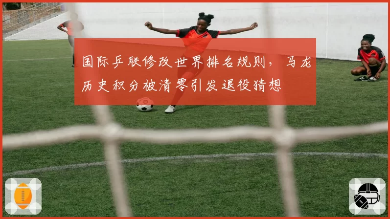 国际乒联修改世界排名规则，马龙历史积分被清零引发退役猜想
