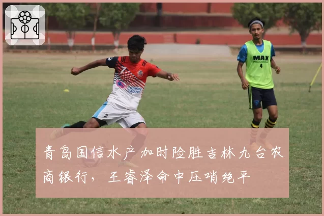 青岛国信水产加时险胜吉林九台农商银行，王睿泽命中压哨绝平