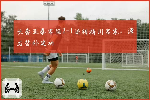 长春亚泰客场2-1逆转梅州客家，谭龙替补建功