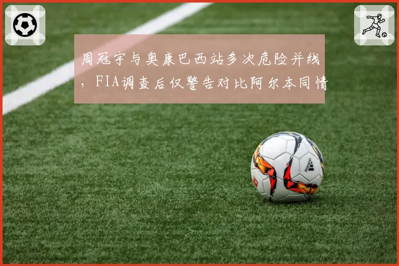 周冠宇与奥康巴西站多次危险并线，FIA调查后仅警告对比阿尔本同情况被罚10秒