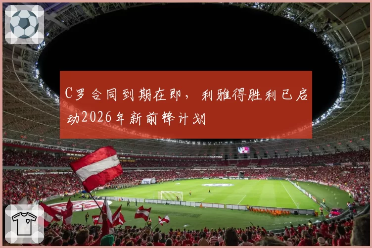 C罗合同到期在即,利雅得胜利已启动2026年新前锋计划