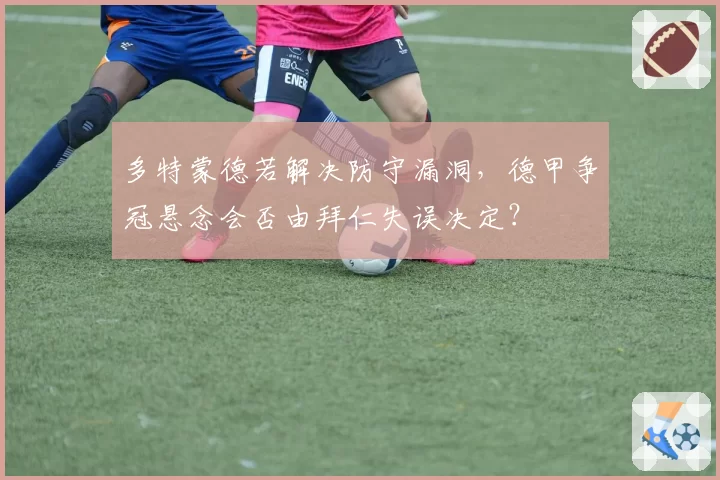 多特蒙德若解决防守漏洞，德甲争冠悬念会否由拜仁失误决定？