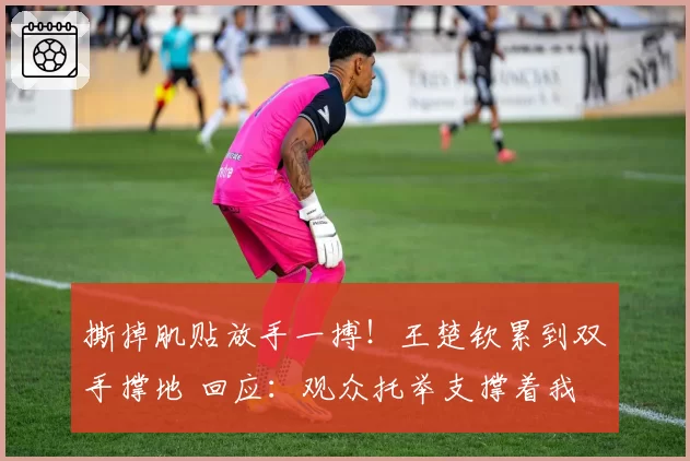 撕掉肌贴放手一搏!王楚钦累到双手撑地 回应:观众托举支撑着我