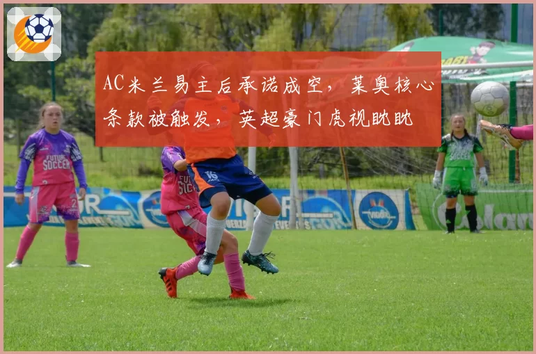 AC米兰易主后承诺成空,莱奥核心条款被触发,英超豪门虎视眈眈