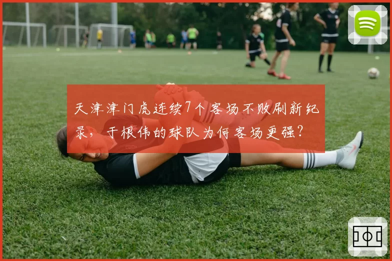 天津津门虎连续7个客场不败刷新纪录，于根伟的球队为何客场更强？