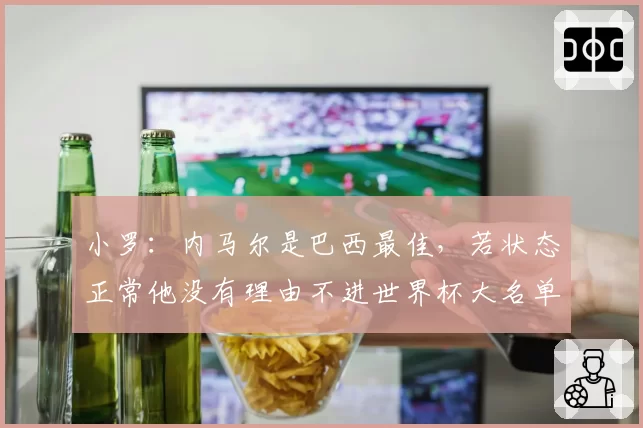 小罗：内马尔是巴西最佳，若状态正常他没有理由不进世界杯大名单