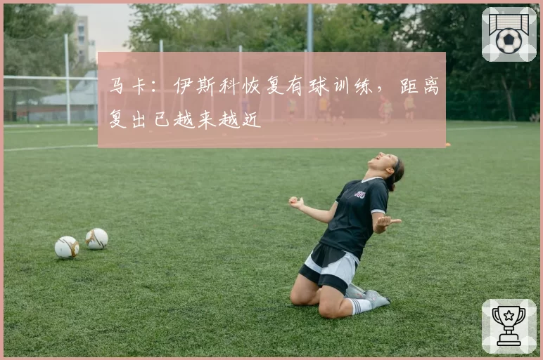 马卡:伊斯科恢复有球训练,距离复出已越来越近