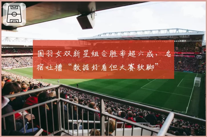 国羽女双新星组合胜率超六成，名宿吐槽“数据好看但大赛软脚”