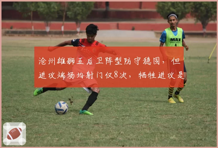 沧州雄狮五后卫阵型防守稳固，但进攻端场均射门仅8次，牺牲进攻是否值得？