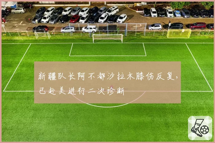 新疆队长阿不都沙拉木膝伤反复，已赴美进行二次诊断