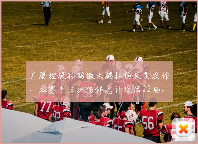 广厦控股孙铭徽大腿拉伤反复发作，本赛季三次伤停总计缺席22场，出勤率创新低