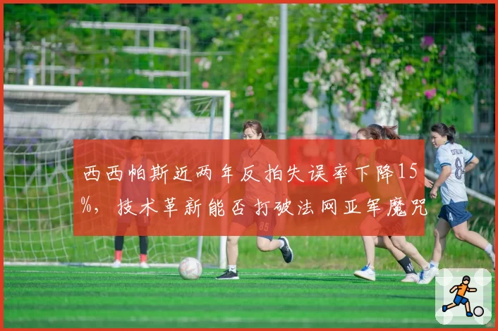 西西帕斯近两年反拍失误率下降15%,技术革新能否打破法网亚军魔咒