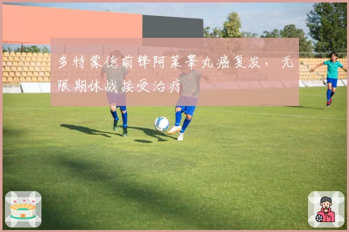 多特蒙德前锋阿莱睾丸癌复发,无限期休战接受治疗