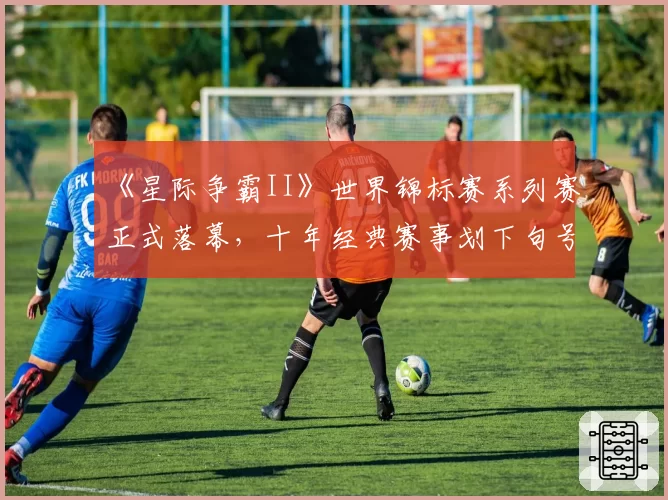 《星际争霸II》世界锦标赛系列赛正式落幕,十年经典赛事划下句号