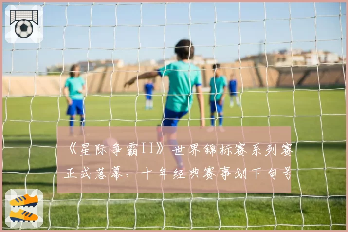 《星际争霸II》世界锦标赛系列赛正式落幕,十年经典赛事划下句号