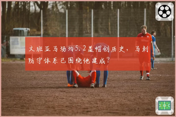 文班亚马场均5.2盖帽创历史，马刺防守体系已围绕他建成？
