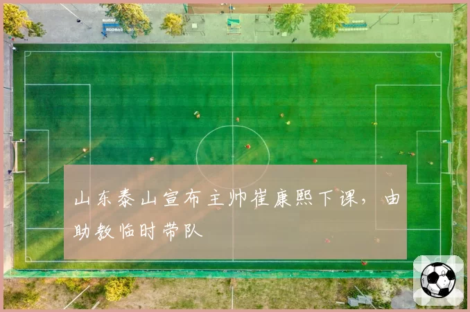 山东泰山宣布主帅崔康熙下课,由助教临时带队