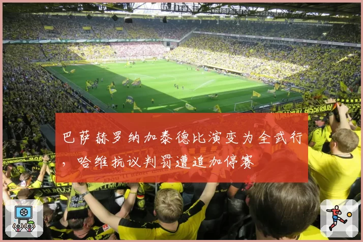 巴萨赫罗纳加泰德比演变为全武行，哈维抗议判罚遭追加停赛
