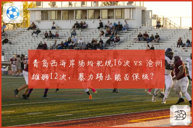 青岛西海岸场均犯规16次 vs 沧州雄狮12次，暴力踢法能否保级？