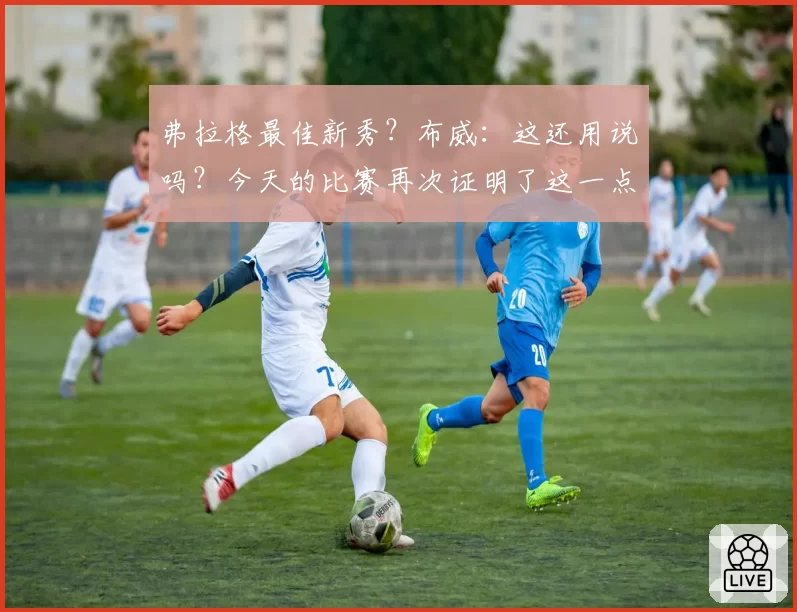 弗拉格最佳新秀?布威:这还用说吗?今天的比赛再次证明了这一点