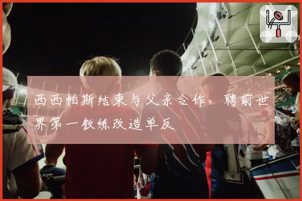 西西帕斯结束与父亲合作，聘前世界第一教练改造单反