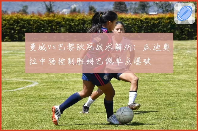 曼城vs巴黎欧冠战术解析:瓜迪奥拉中场控制胜姆巴佩单点爆破