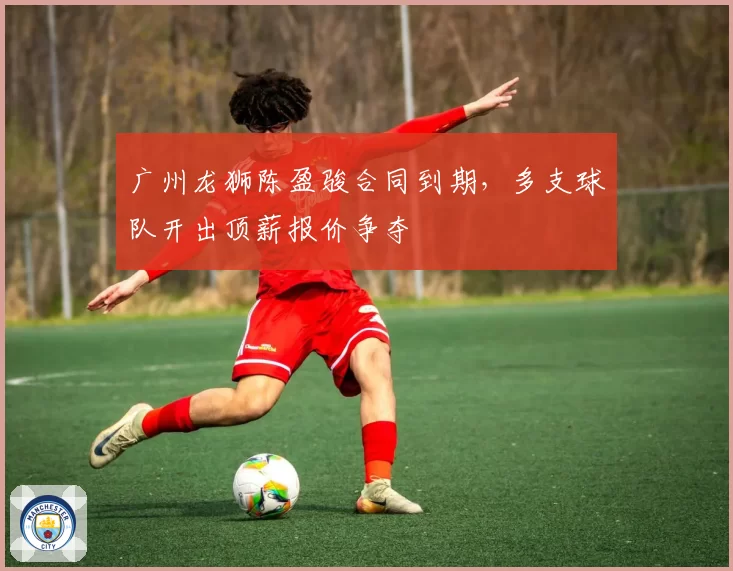 广州龙狮陈盈骏合同到期,多支球队开出顶薪报价争夺