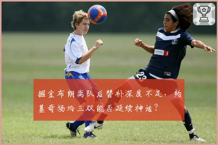 掘金布朗离队后替补深度不足，约基奇场均三双能否延续神话？