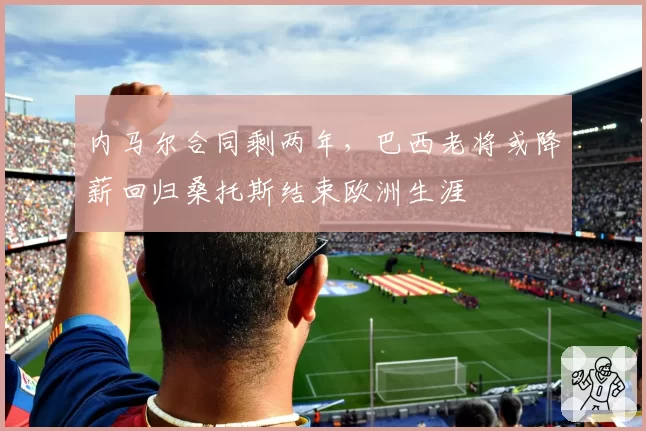 内马尔合同剩两年,巴西老将或降薪回归桑托斯结束欧洲生涯
