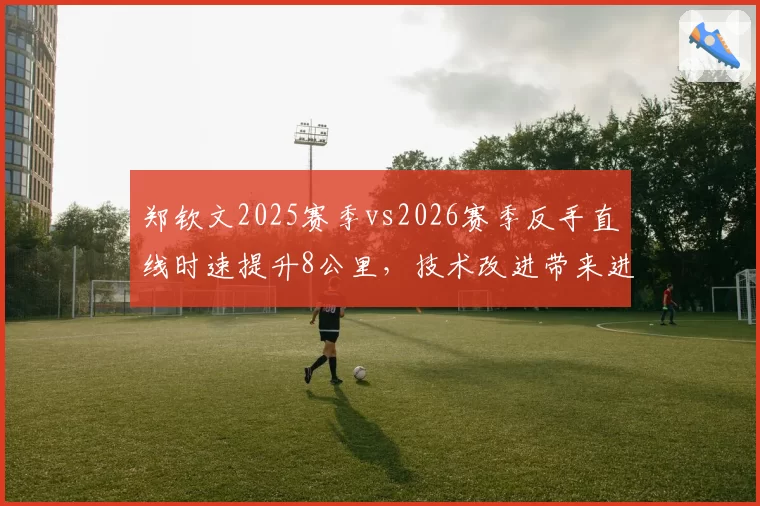 郑钦文2025赛季vs2026赛季反手直线时速提升8公里，技术改进带来进攻新维度