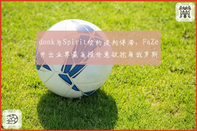donk与Spirit续约谈判停滞，FaZe开出业界最高报价意欲挖角俄罗斯天才
