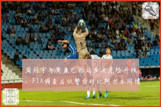 周冠宇与奥康巴西站多次危险并线，FIA调查后仅警告对比阿尔本同情况被罚10秒