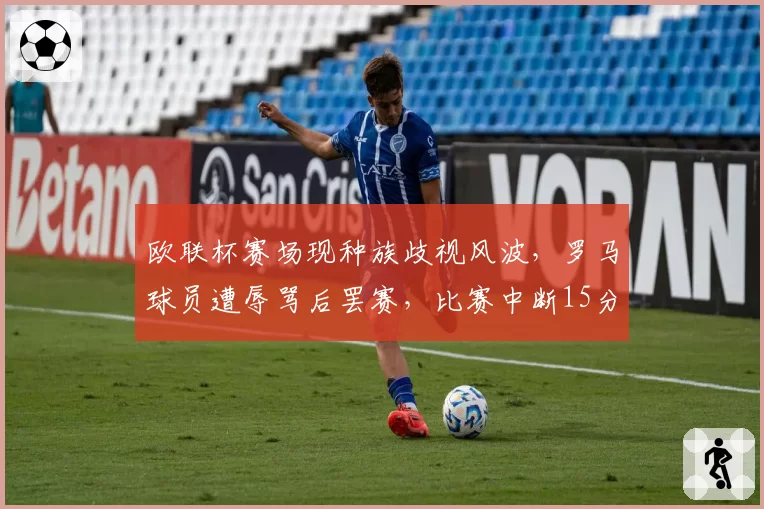 欧联杯赛场现种族歧视风波,罗马球员遭辱骂后罢赛,比赛中断15分钟