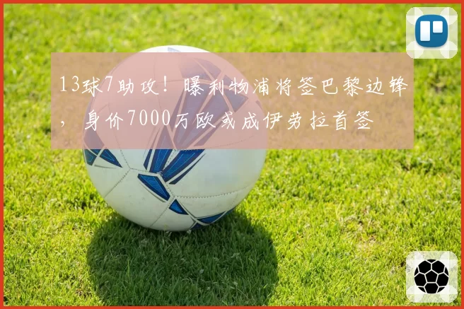 13球7助攻！曝利物浦将签巴黎边锋，身价7000万欧或成伊劳拉首签